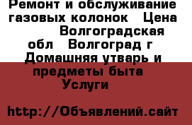 Ремонт и обслуживание газовых колонок › Цена ­ 500 - Волгоградская обл., Волгоград г. Домашняя утварь и предметы быта » Услуги   